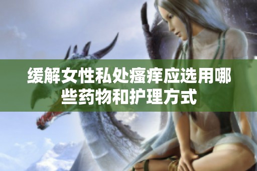 缓解女性私处瘙痒应选用哪些药物和护理方式