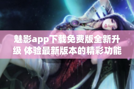 魅影app下载免费版全新升级 体验最新版本的精彩功能