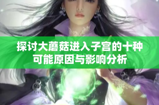 探讨大蘑菇进入子宫的十种可能原因与影响分析