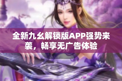 全新九幺解锁版APP强势来袭，畅享无广告体验