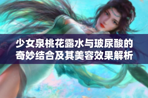 少女泉桃花露水与玻尿酸的奇妙结合及其美容效果解析