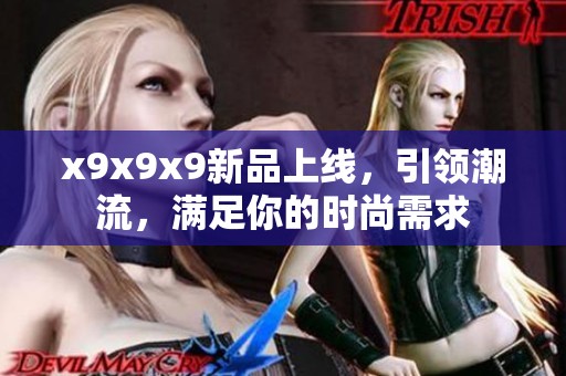 x9x9x9新品上线，引领潮流，满足你的时尚需求