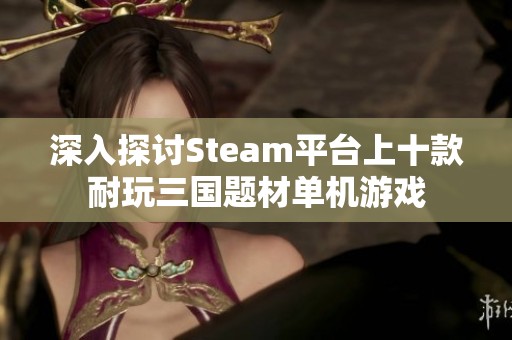 深入探讨Steam平台上十款耐玩三国题材单机游戏