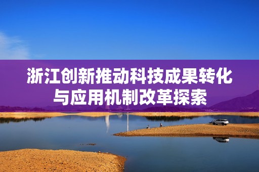 浙江创新推动科技成果转化与应用机制改革探索