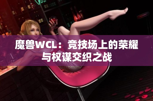 魔兽WCL：竞技场上的荣耀与权谋交织之战