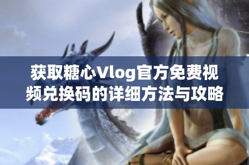 获取糖心Vlog官方免费视频兑换码的详细方法与攻略