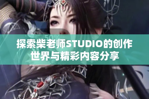 探索柴老师STUDIO的创作世界与精彩内容分享