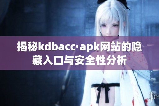 揭秘kdbacc·apk网站的隐藏入口与安全性分析