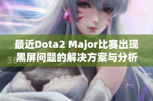 最近Dota2 Major比赛出现黑屏问题的解决方案与分析