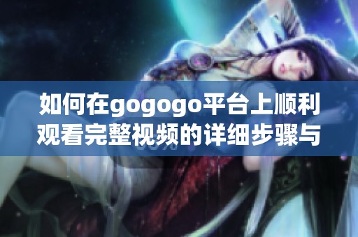 如何在gogogo平台上顺利观看完整视频的详细步骤与技巧