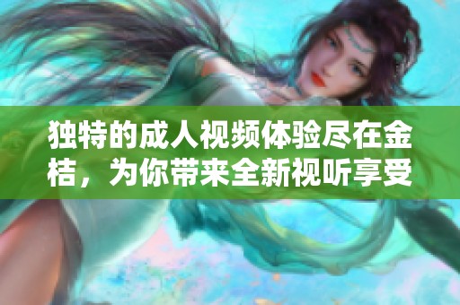 独特的成人视频体验尽在金桔，为你带来全新视听享受