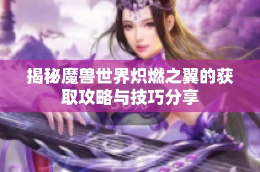 揭秘魔兽世界炽燃之翼的获取攻略与技巧分享