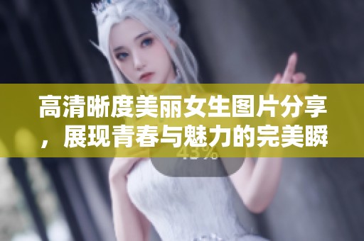 高清晰度美丽女生图片分享，展现青春与魅力的完美瞬间