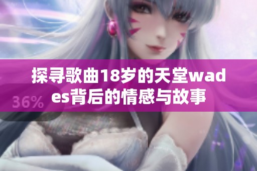 探寻歌曲18岁的天堂wades背后的情感与故事