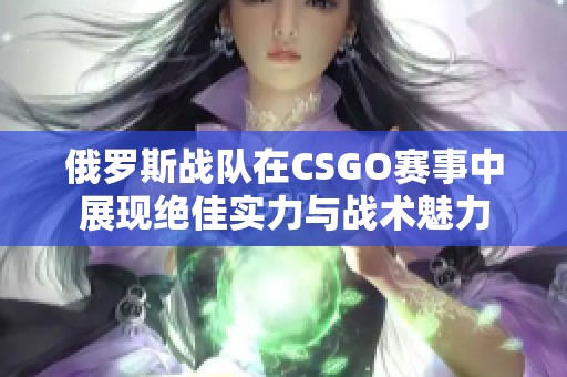 俄罗斯战队在CSGO赛事中展现绝佳实力与战术魅力