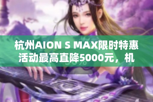 杭州AION S MAX限时特惠活动最高直降5000元，机会难得！