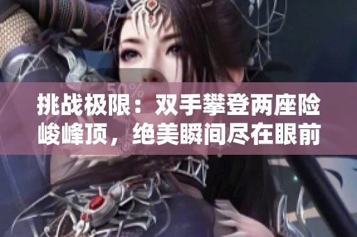 挑战极限：双手攀登两座险峻峰顶，绝美瞬间尽在眼前