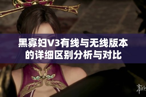 黑寡妇V3有线与无线版本的详细区别分析与对比