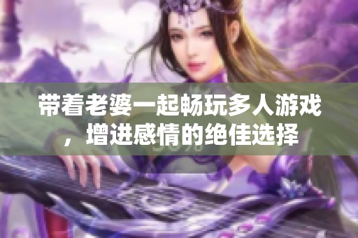 带着老婆一起畅玩多人游戏，增进感情的绝佳选择