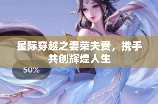 星际穿越之妻荣夫贵，携手共创辉煌人生