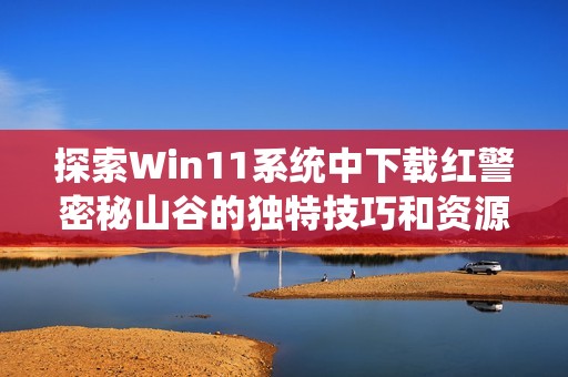 探索Win11系统中下载红警密秘山谷的独特技巧和资源分享