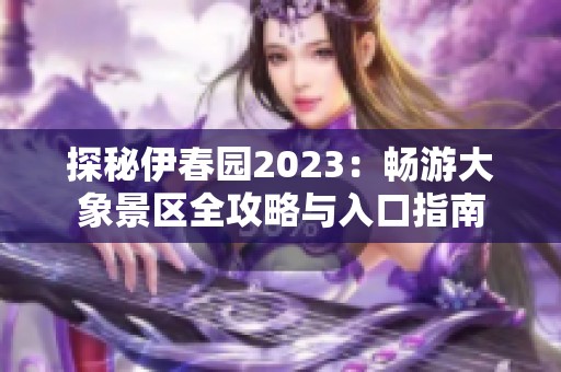 探秘伊春园2023：畅游大象景区全攻略与入口指南