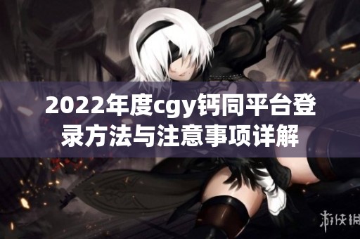 2022年度cgy钙同平台登录方法与注意事项详解