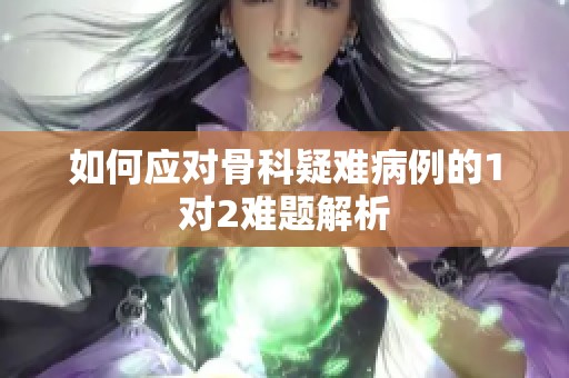 如何应对骨科疑难病例的1对2难题解析