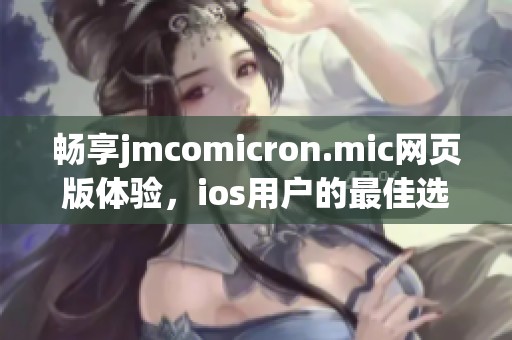 畅享jmcomicron.mic网页版体验，ios用户的最佳选择指南