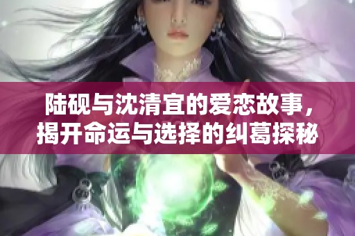 陆砚与沈清宜的爱恋故事，揭开命运与选择的纠葛探秘