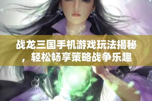 战龙三国手机游戏玩法揭秘，轻松畅享策略战争乐趣