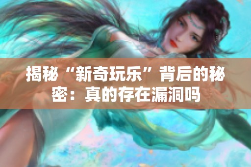 揭秘“新奇玩乐”背后的秘密：真的存在漏洞吗