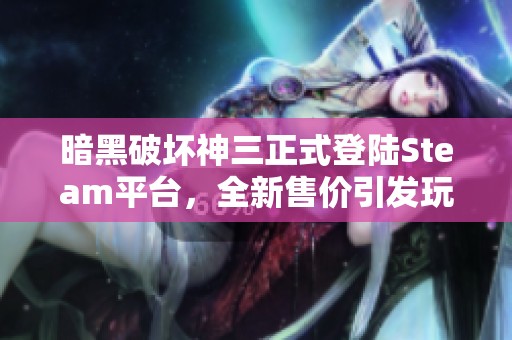 暗黑破坏神三正式登陆Steam平台，全新售价引发玩家热议