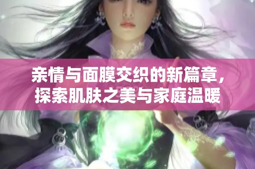 亲情与面膜交织的新篇章，探索肌肤之美与家庭温暖