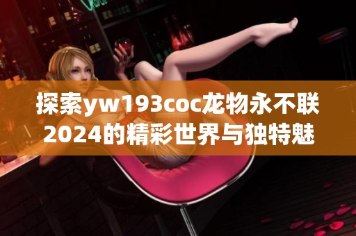 探索yw193coc龙物永不联2024的精彩世界与独特魅力