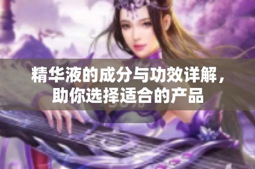 精华液的成分与功效详解，助你选择适合的产品