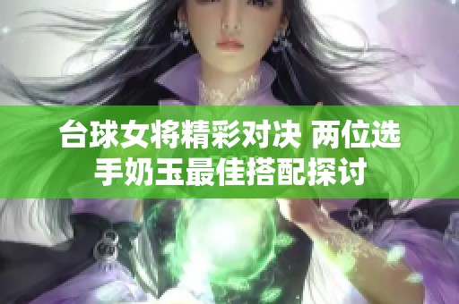 台球女将精彩对决 两位选手奶玉最佳搭配探讨