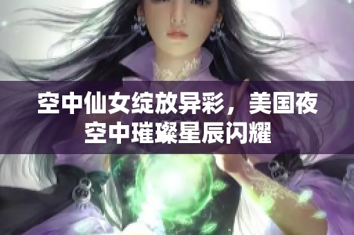 空中仙女绽放异彩，美国夜空中璀璨星辰闪耀