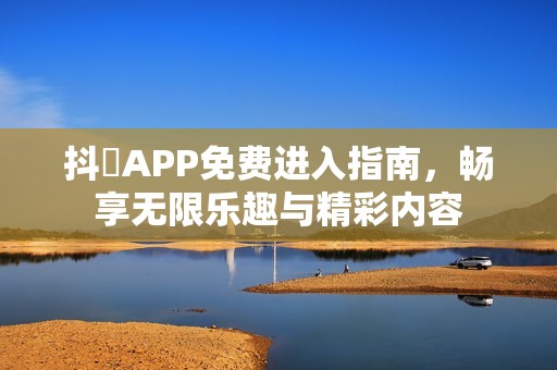 抖抈APP免费进入指南，畅享无限乐趣与精彩内容