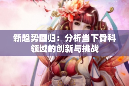 新趋势回归：分析当下骨科领域的创新与挑战