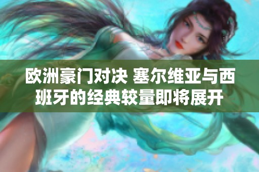 欧洲豪门对决 塞尔维亚与西班牙的经典较量即将展开