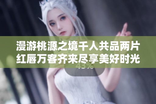 漫游桃源之境千人共品两片红唇万客齐来尽享美好时光