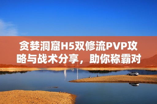 贪婪洞窟H5双修流PVP攻略与战术分享，助你称霸对战场景