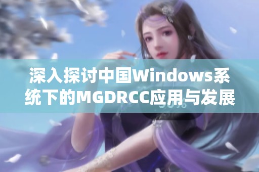 深入探讨中国Windows系统下的MGDRCC应用与发展现状