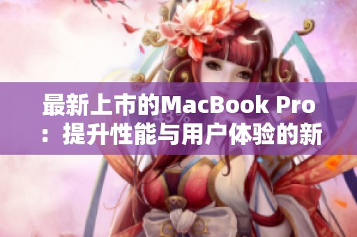 最新上市的MacBook Pro：提升性能与用户体验的新选择