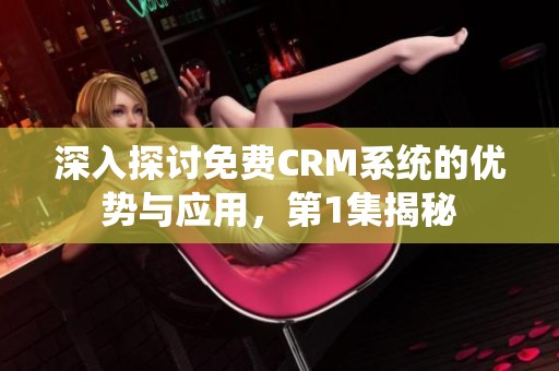 深入探讨免费CRM系统的优势与应用，第1集揭秘