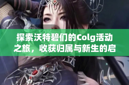 探索沃特碧们的Colg活动之旅，收获归属与新生的启示