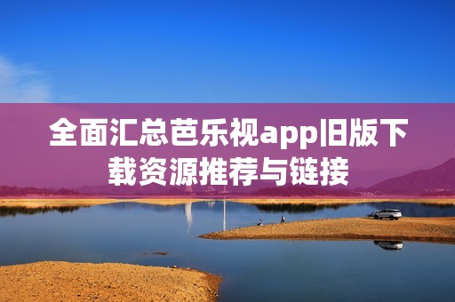 全面汇总芭乐视app旧版下载资源推荐与链接