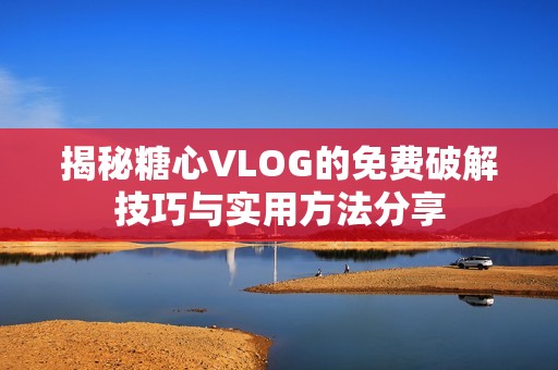 揭秘糖心VLOG的免费破解技巧与实用方法分享