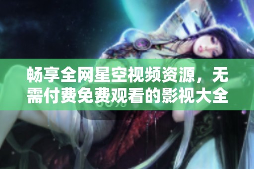 畅享全网星空视频资源，无需付费免费观看的影视大全